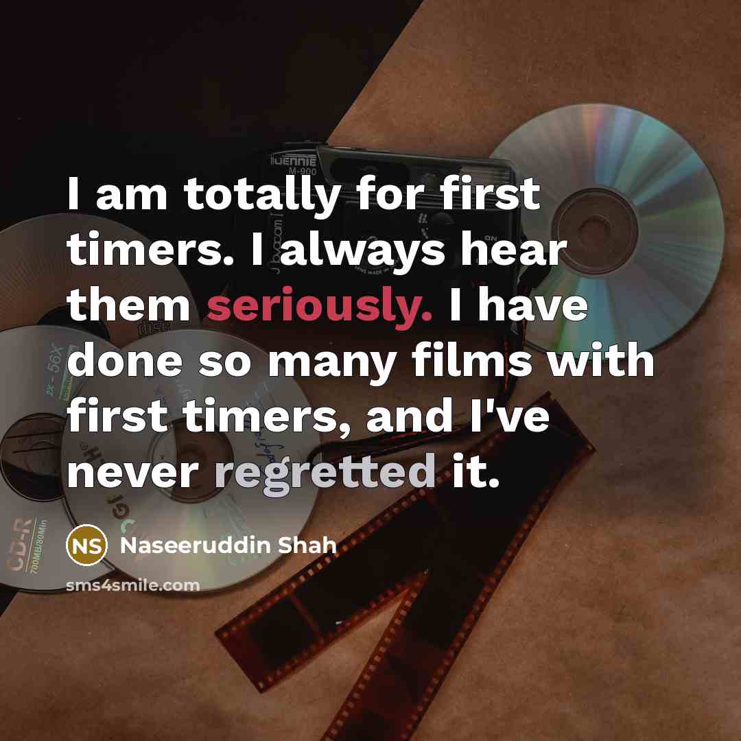 “I am totally for first timers. I always hear them seriously. I have done so many films with first timers, and I've never regretted it.” quote by Naseeruddin Shah