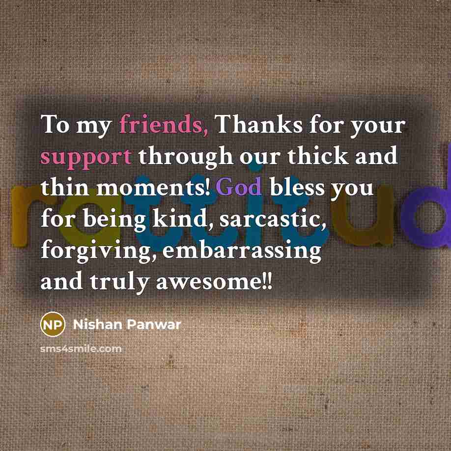 “To my friends, Thanks for your support through our thick and thin moments! God bless you for being kind, sarcastic, forgiving, embarrassing and truly awesome!!” quote by Nishan Panwar