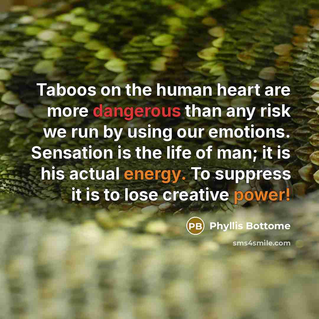“Taboos on the human heart are more dangerous than any risk we run by using our emotions. Sensation is the life of man; it is his actual energy. To suppress it is to lose creative power!” quote by Phyllis Bottome