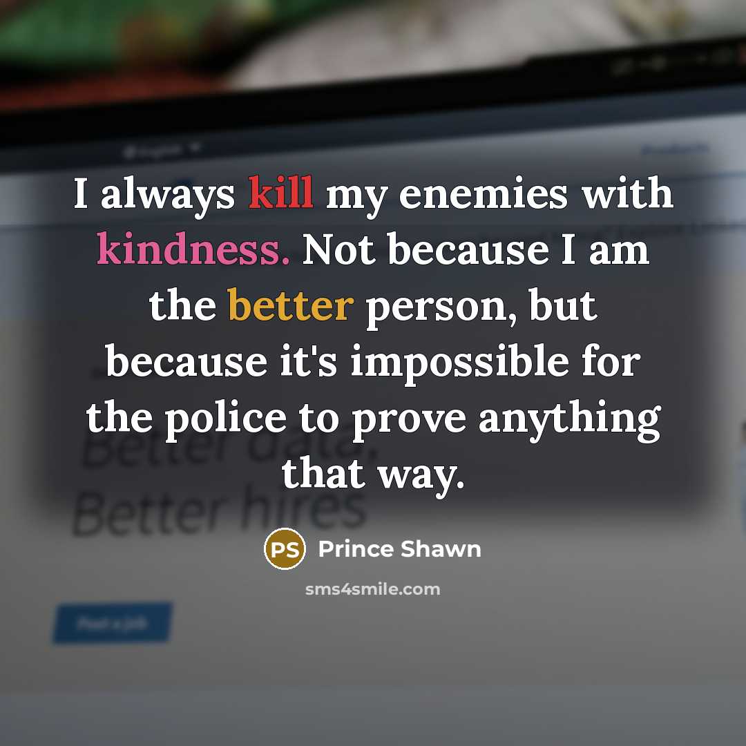 “I always kill my enemies with kindness. Not because I am the better person, but because it's impossible for the police to prove anything that way.” quote by Prince Shawn