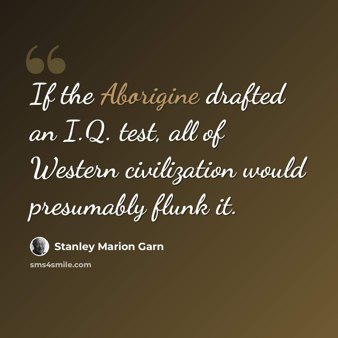 “If the Aborigine drafted an I.Q. test, all of Western civilization would presumably flunk it.” quote by Stanley Marion Garn