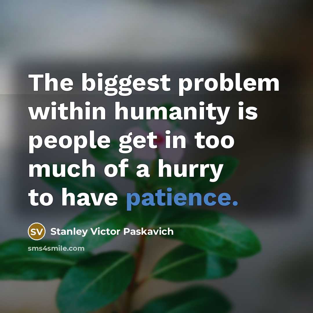 “The biggest problem within humanity is people get in too much of a hurry to have patience.” quote by Stanley Victor Paskavich