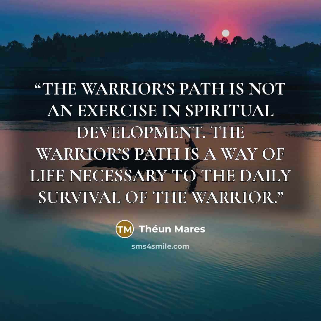 “THE WARRIOR’S PATH IS NOT AN EXERCISE IN SPIRITUAL DEVELOPMENT. THE WARRIOR’S PATH IS A WAY OF LIFE NECESSARY TO THE DAILY SURVIVAL OF THE WARRIOR.” quote by Théun Mares