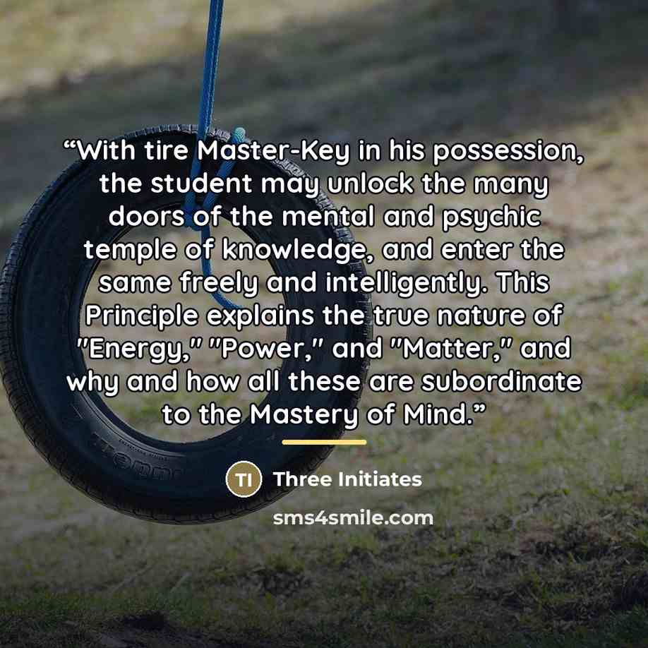 “With tire Master-Key in his possession, the student may unlock the many doors of the mental and psychic temple of knowledge, and enter the same freely and intelligently. This Principle explains the true nature of "Energy," "Power," and "Matter," and why and how all these are subordinate to the…” quote by Three Initiates