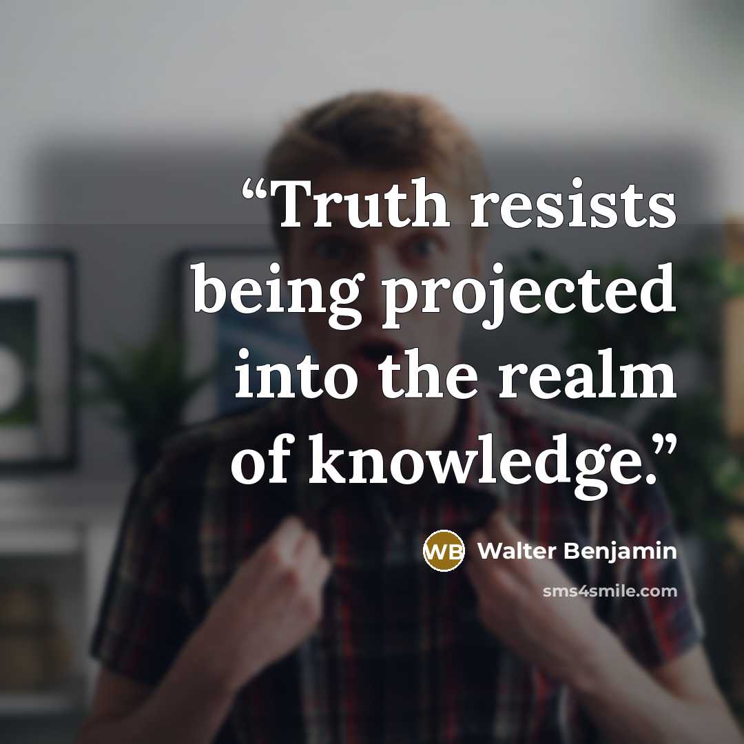 “Truth resists being projected into the realm of knowledge.” quote by Walter Benjamin