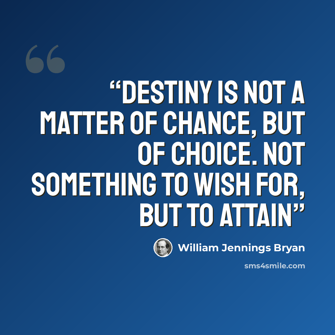 “Destiny is not a matter of chance, but of choice. Not something to wish for, but to attain” quote by William Jennings Bryan
