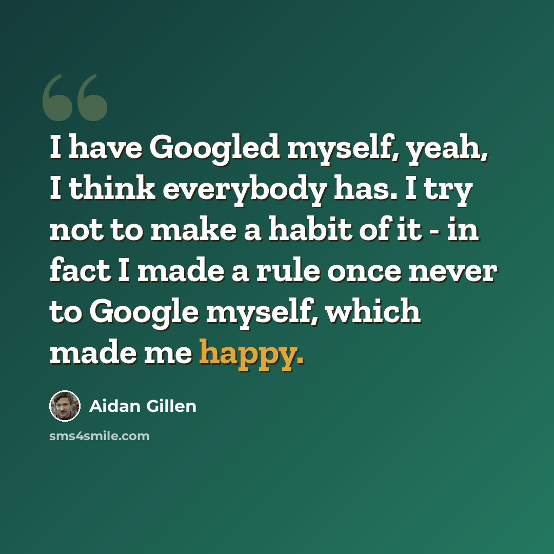 “I have Googled myself, yeah, I think everybody has. I try not to make a habit of it - in fact I made a rule once never to Google myself, which made me happy.” quote by Aidan Gillen