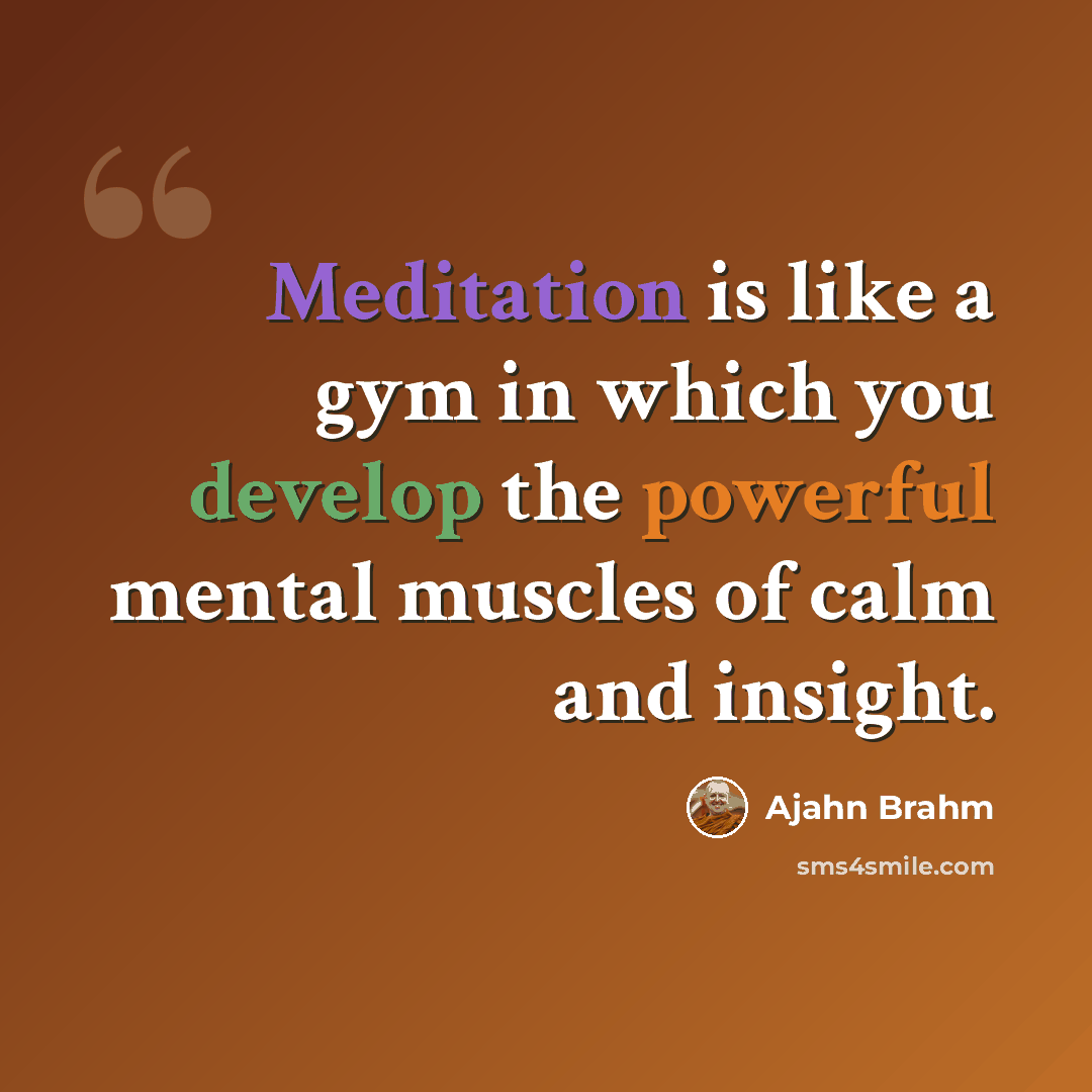 “Meditation is like a gym in which you develop the powerful mental muscles of calm and insight.” quote by Ajahn Brahm