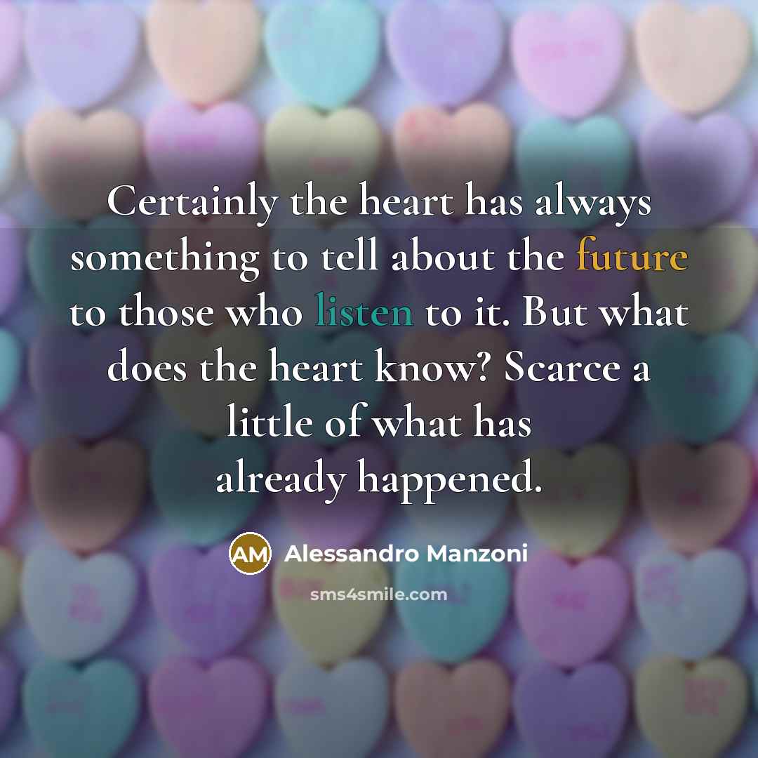 “Certainly the heart has always something to tell about the future to those who listen to it. But what does the heart know? Scarce a little of what has already happened.” quote by Alessandro Manzoni
