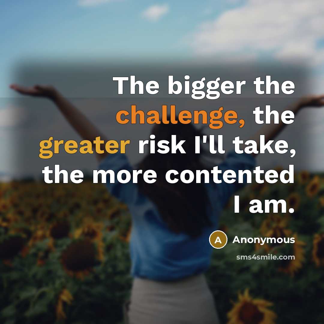 “The bigger the challenge, the greater risk I'll take, the more contented I am.” quote by Anonymous