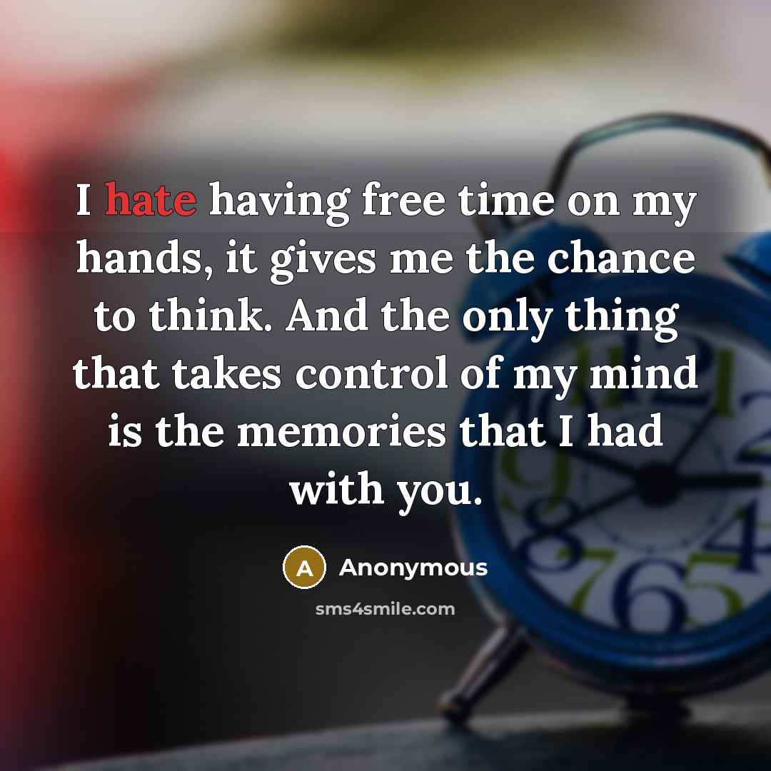 “I hate having free time on my hands, it gives me the chance to think. And the only thing that takes control of my mind is the memories that I had with you.” quote by Anonymous