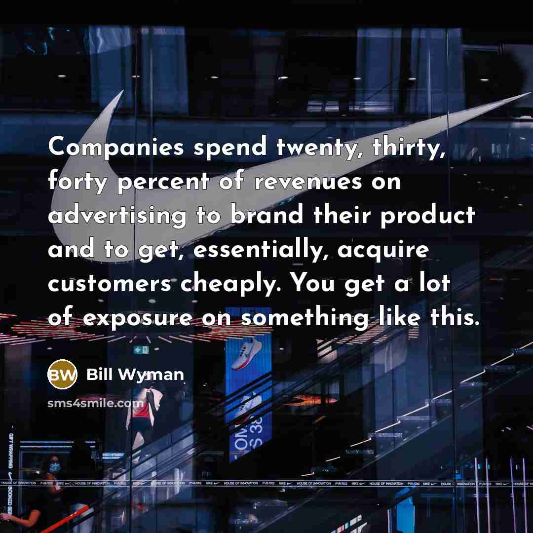 “Companies spend twenty, thirty, forty percent of revenues on advertising to brand their product and to get, essentially, acquire customers cheaply. You get a lot of exposure on something like this.” quote by Bill Wyman