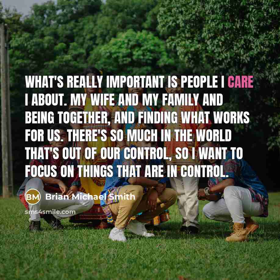 “What's really important is people I care I about. My wife and my family and being together, and finding what works for us. There's so much in the world that's out of our control, so I want to focus on things that are in control.” quote by Brian Michael Smith