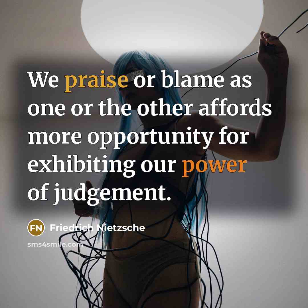 “We praise or blame as one or the other affords more opportunity for exhibiting our power of judgement.” quote by Friedrich Nietzsche