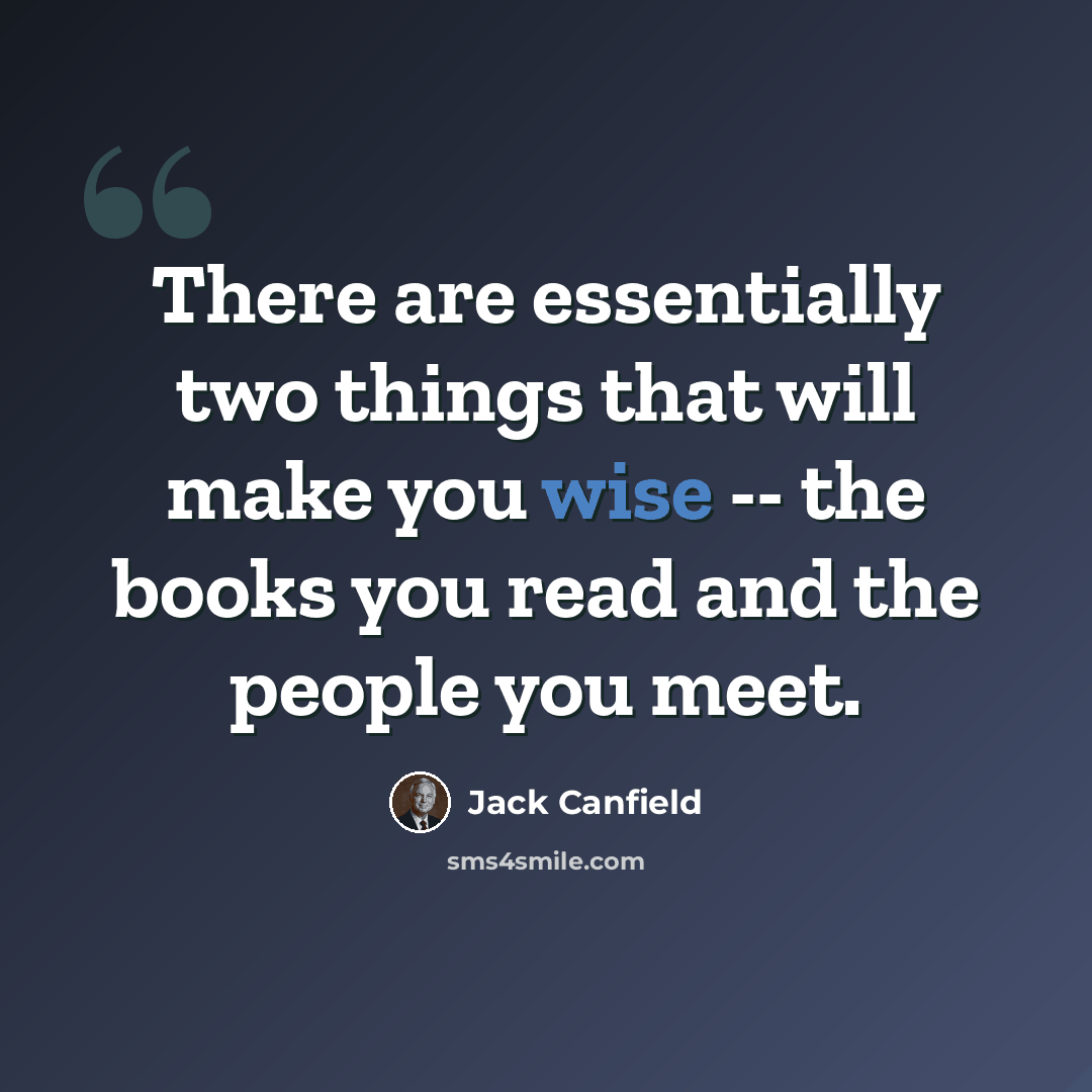 “There are essentially two things that will make you wise -- the books you read and the people you meet.” quote by Jack Canfield