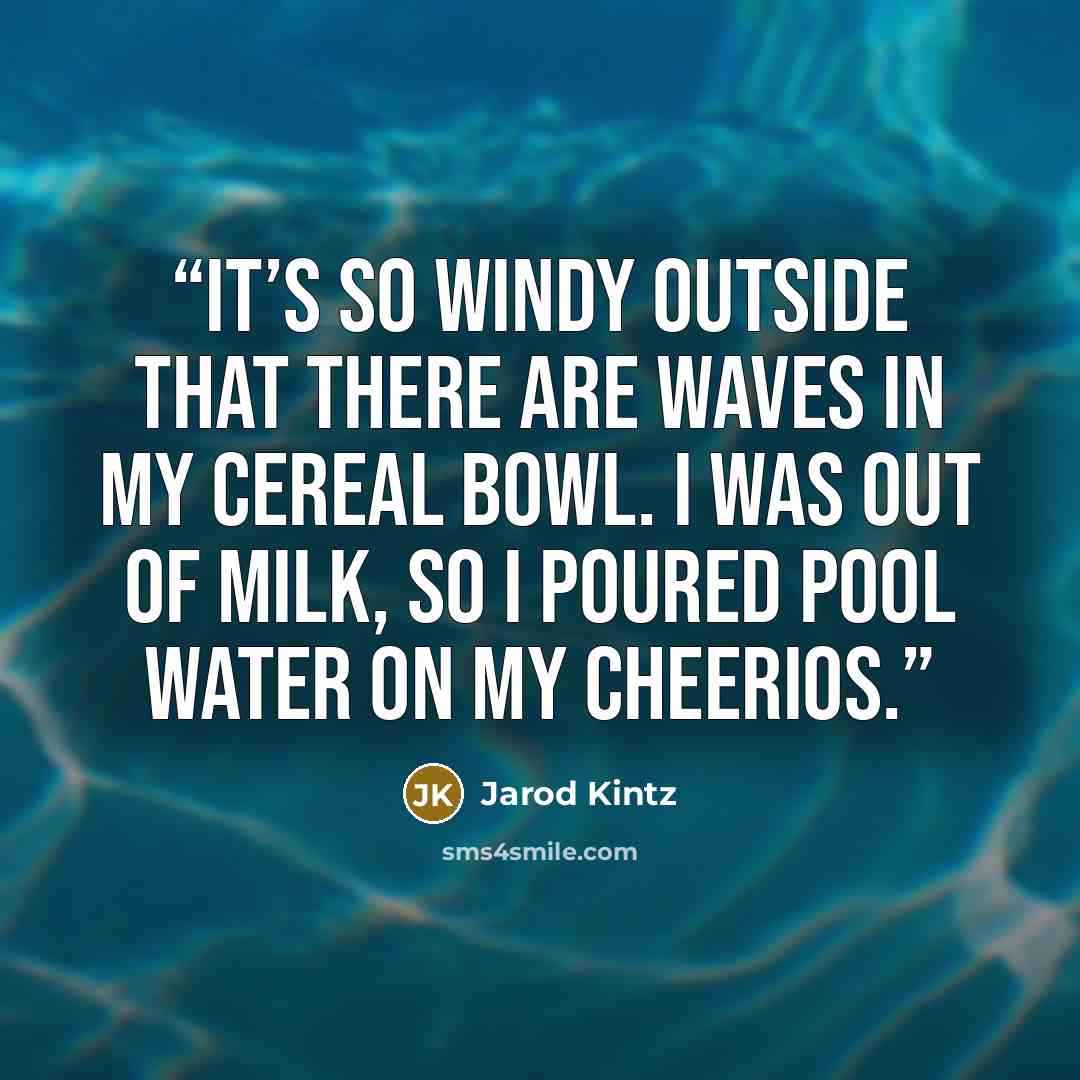 “It’s so windy outside that there are waves in my cereal bowl. I was out of milk, so I poured pool water on my Cheerios.” quote by Jarod Kintz