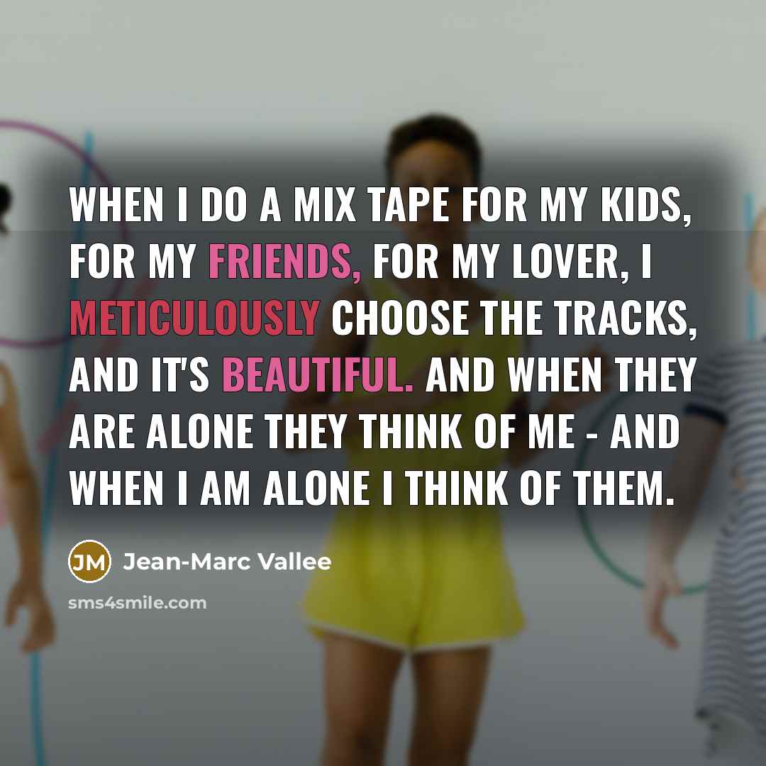 “When I do a mix tape for my kids, for my friends, for my lover, I meticulously choose the tracks, and it's beautiful. And when they are alone they think of me - and when I am alone I think of them.” quote by Jean-Marc Vallee