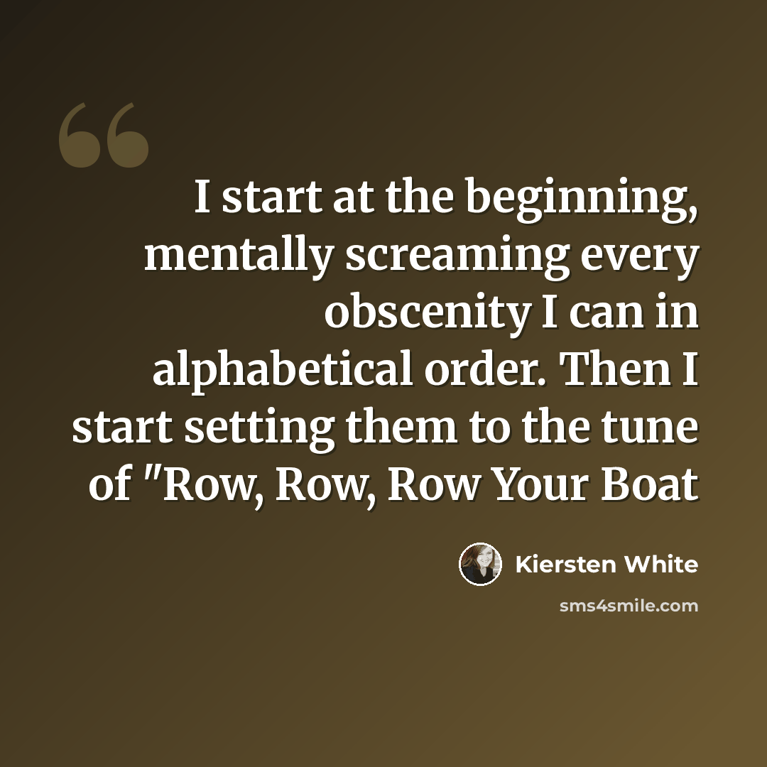 “I start at the beginning, mentally screaming every obscenity I can in alphabetical order. Then I start setting them to the tune of "Row, Row, Row Your Boat” quote by Kiersten White