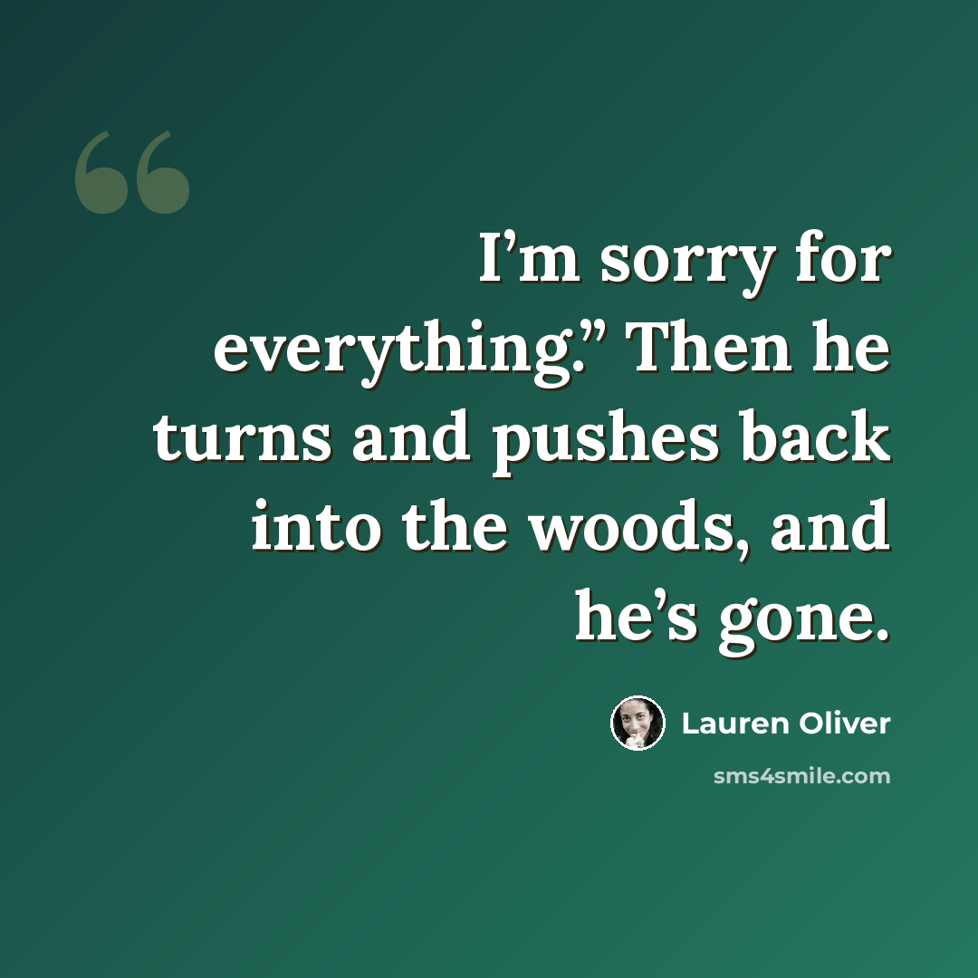 “I’m sorry for everything.” Then he turns and pushes back into the woods, and he’s gone.” quote by Lauren Oliver
