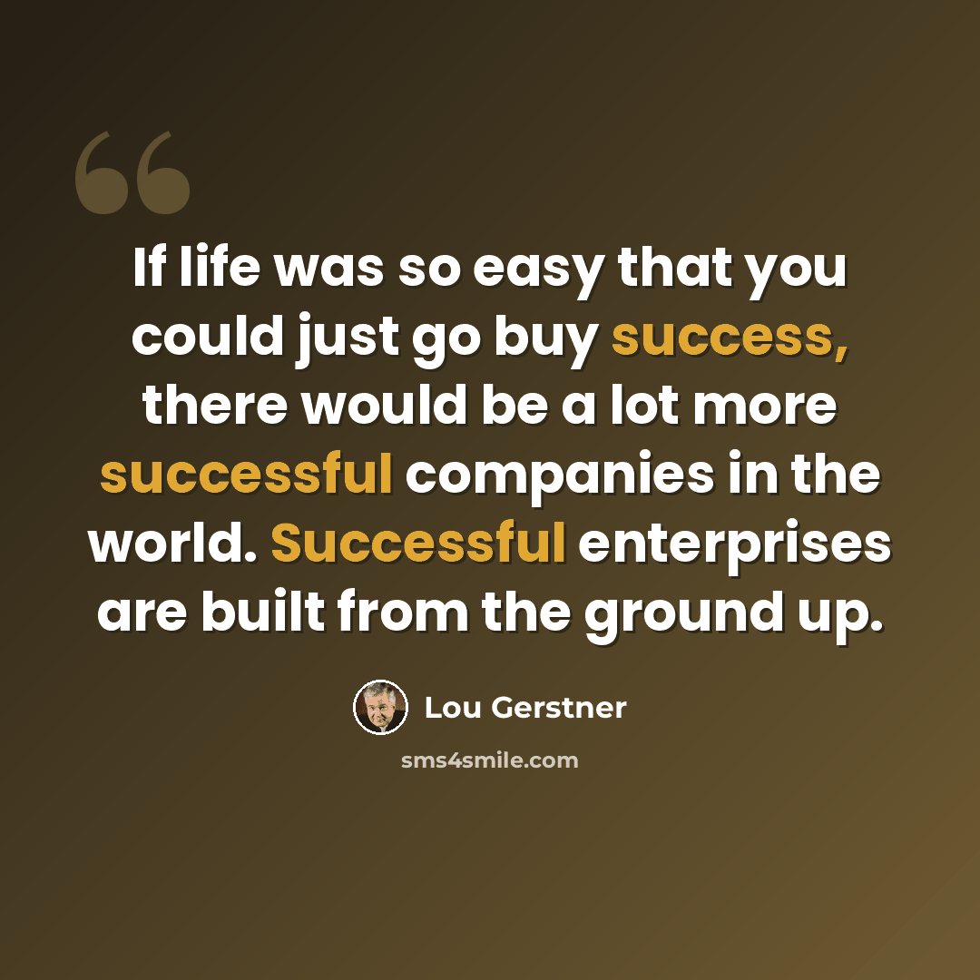 “If life was so easy that you could just go buy success, there would be a lot more successful companies in the world. Successful enterprises are built from the ground up.” quote by Lou Gerstner