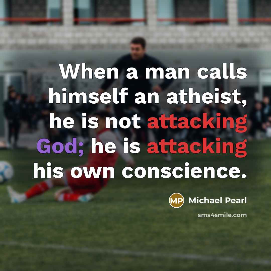 “When a man calls himself an atheist, he is not attacking God; he is attacking his own conscience.” quote by Michael Pearl