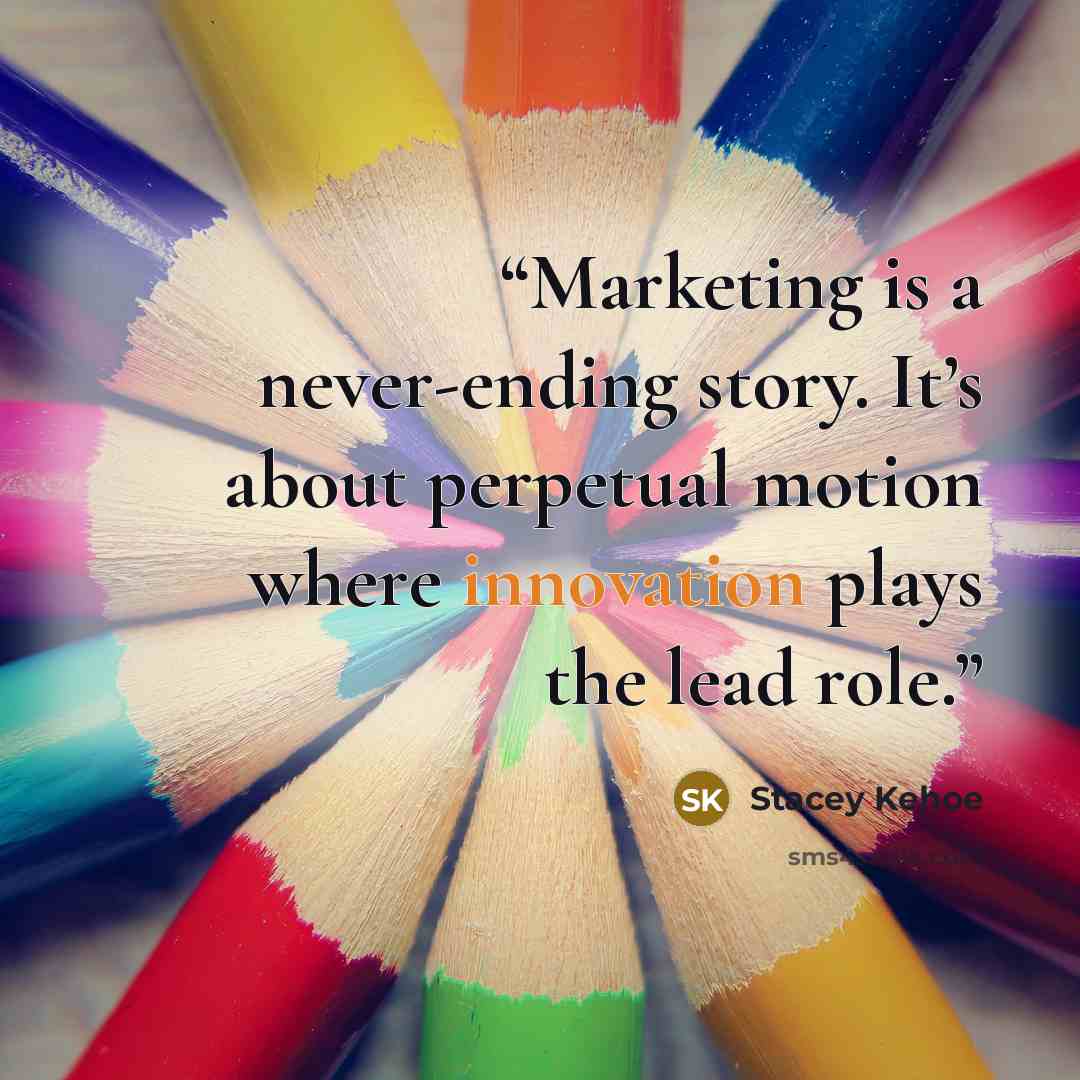 “Marketing is a never-ending story. It’s about perpetual motion where innovation plays the lead role.” quote by Stacey Kehoe