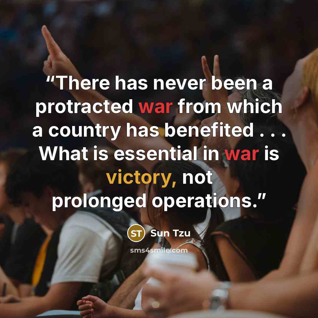 “There has never been a protracted war from which a country has benefited . . . What is essential in war is victory, not prolonged operations.” quote by Sun Tzu