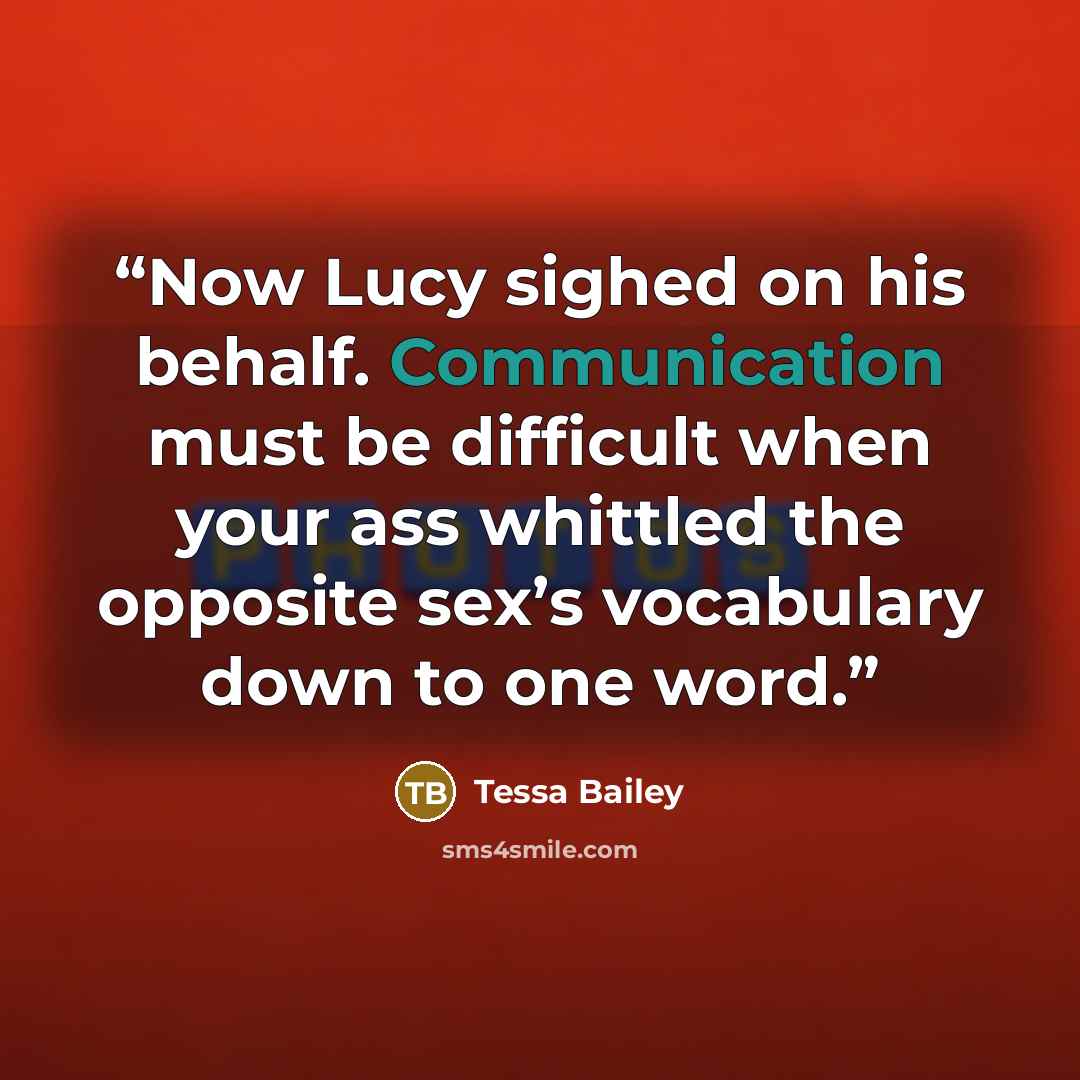 “Now Lucy sighed on his behalf. Communication must be difficult when your ass whittled the opposite sex’s vocabulary down to one word.” quote by Tessa Bailey