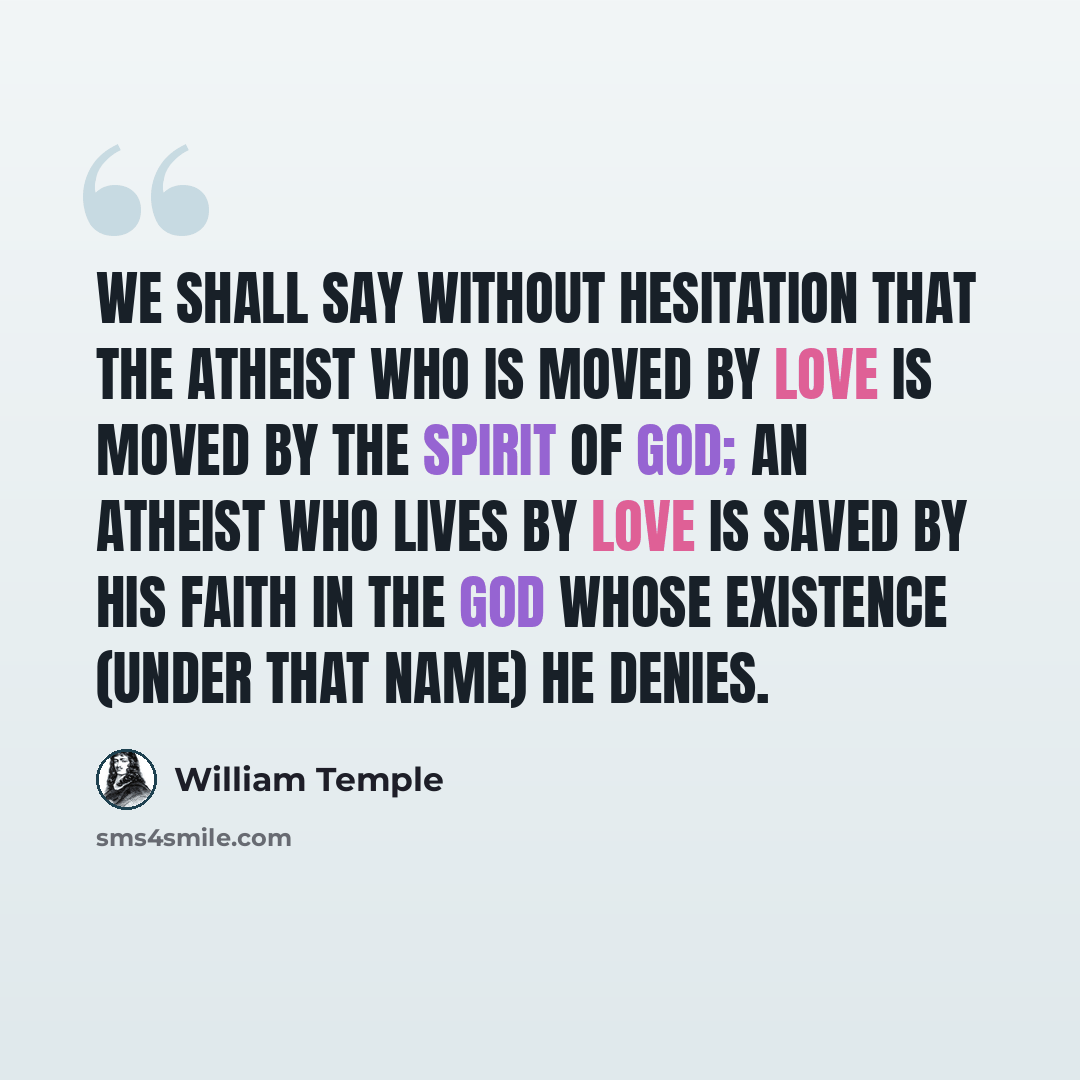 “We shall say without hesitation that the atheist who is moved by love is moved by the Spirit of God; an atheist who lives by love is saved by his faith in the God whose existence (under that name) he denies.” quote by William Temple