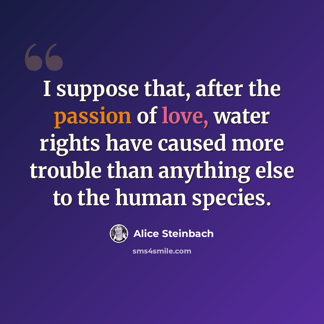 “I suppose that, after the passion of love, water rights have caused more trouble than anything else to the human species.” quote by Alice Steinbach