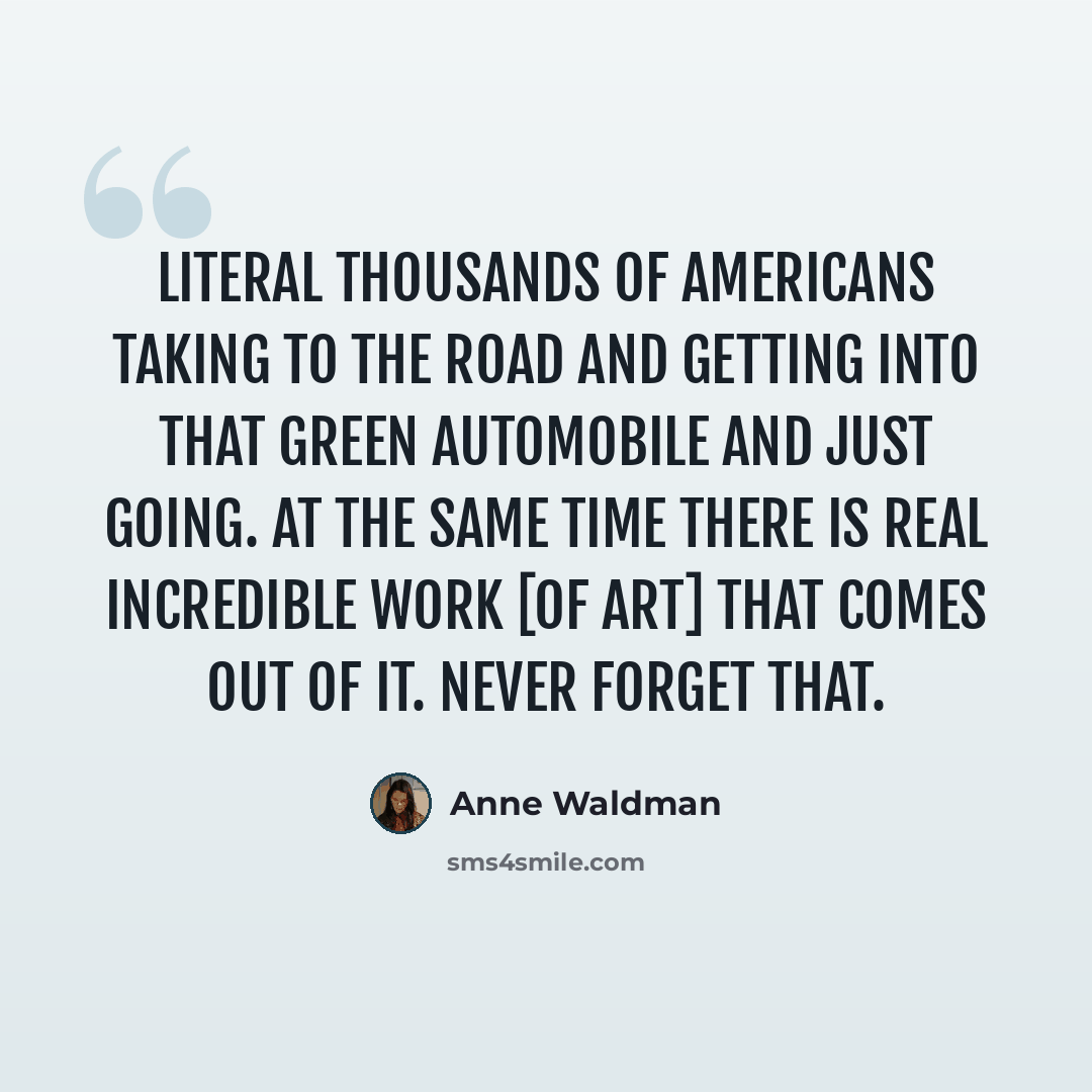 “Literal thousands of Americans taking to the road and getting into that green automobile and just going. At the same time there is real incredible work [of art] that comes out of it. Never forget that.” quote by Anne Waldman