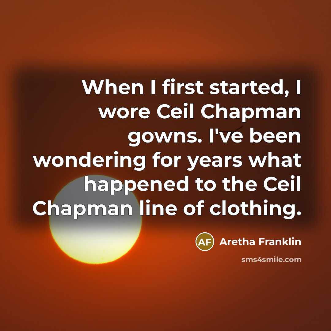 “When I first started, I wore Ceil Chapman gowns. I've been wondering for years what happened to the Ceil Chapman line of clothing.” quote by Aretha Franklin