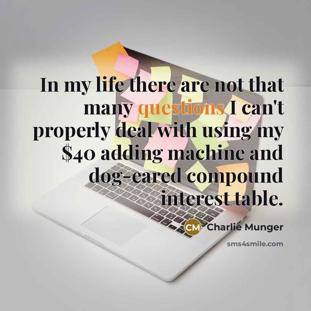 “In my life there are not that many questions I can't properly deal with using my $40 adding machine and dog-eared compound interest table.” quote by Charlie Munger