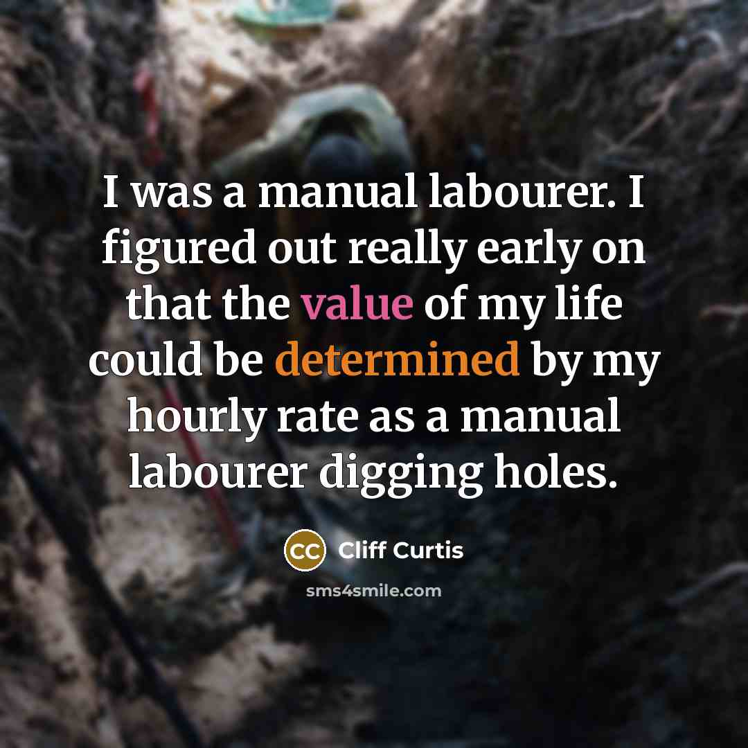 “I was a manual labourer. I figured out really early on that the value of my life could be determined by my hourly rate as a manual labourer digging holes.” quote by Cliff Curtis
