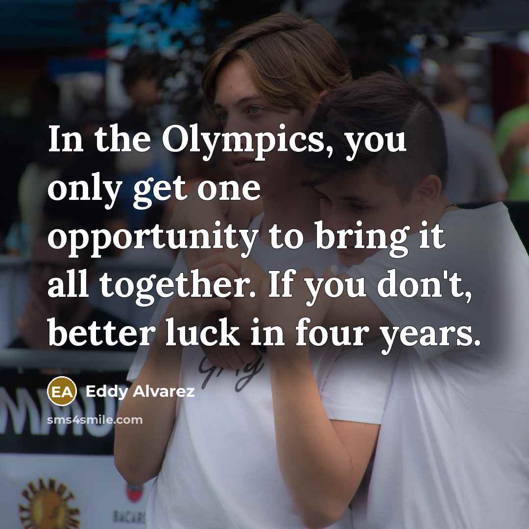 “In the Olympics, you only get one opportunity to bring it all together. If you don't, better luck in four years.” quote by Eddy Alvarez
