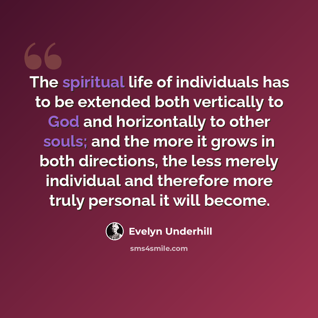 “The spiritual life of individuals has to be extended both vertically to God and horizontally to other souls; and the more it grows in both directions, the less merely individual and therefore more truly personal it will become.” quote by Evelyn Underhill