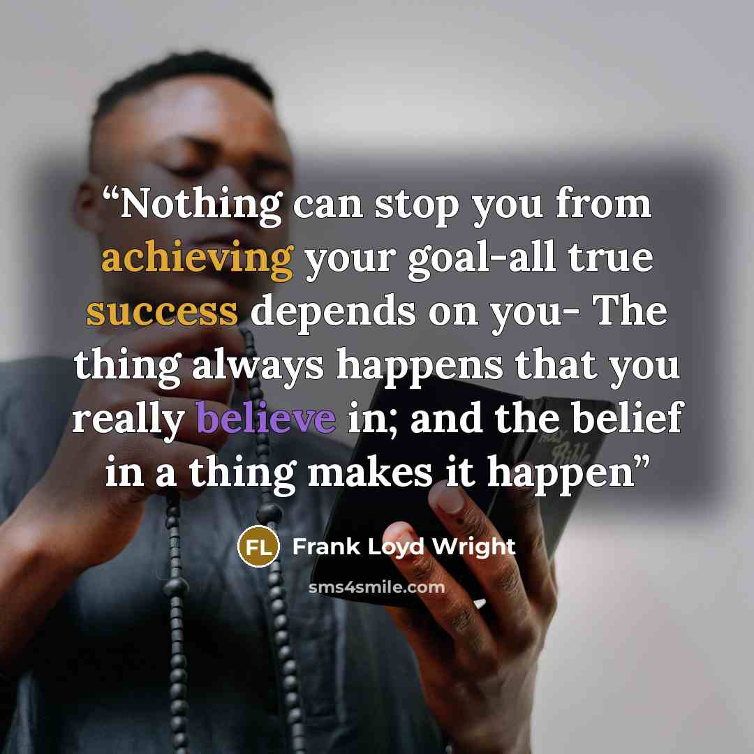 “Nothing can stop you from achieving your goal-all true success depends on you- The thing always happens that you really believe in; and the belief in a thing makes it happen” quote by Frank Loyd Wright