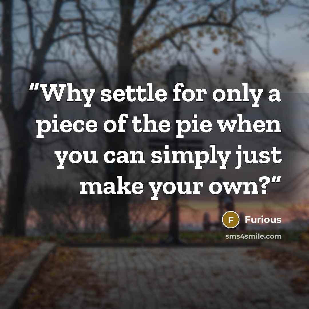 “Why settle for only a piece of the pie when you can simply just make your own?” quote by Furious