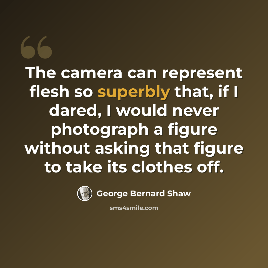 “The camera can represent flesh so superbly that, if I dared, I would never photograph a figure without asking that figure to take its clothes off.” quote by George Bernard Shaw