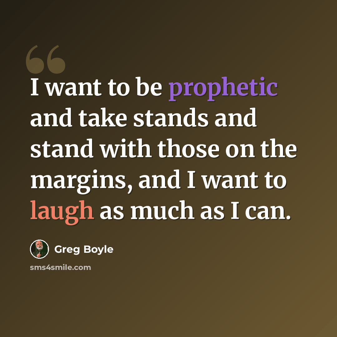 “I want to be prophetic and take stands and stand with those on the margins, and I want to laugh as much as I can.” quote by Greg Boyle