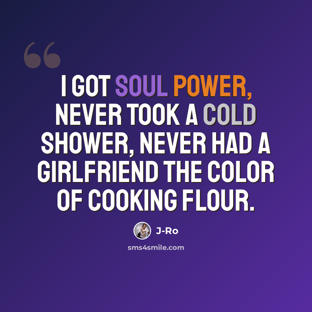 “I got Soul Power, never took a cold shower, Never had a girlfriend the color of cooking flour.” quote by J-Ro
