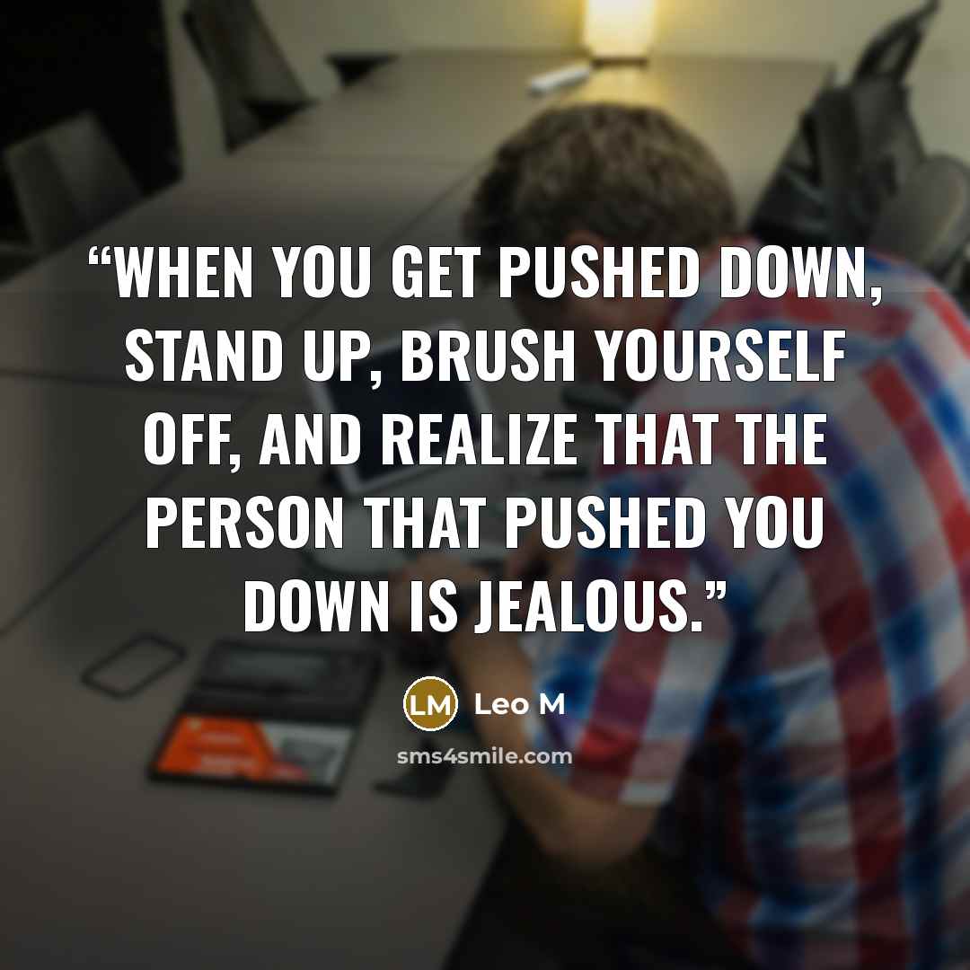 “When you get pushed down, stand up, brush yourself off, and realize that the person that pushed you down is jealous.” quote by Leo M