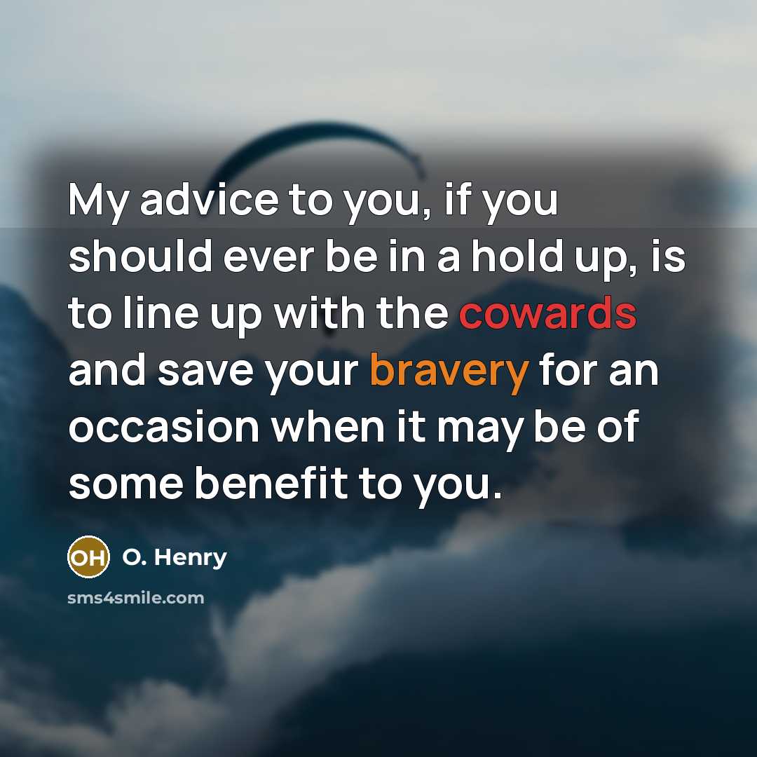 “My advice to you, if you should ever be in a hold up, is to line up with the cowards and save your bravery for an occasion when it may be of some benefit to you.” quote by O. Henry