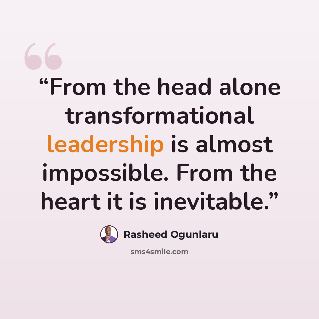 “From the head alone transformational leadership is almost impossible. From the heart it is inevitable.” quote by Rasheed Ogunlaru