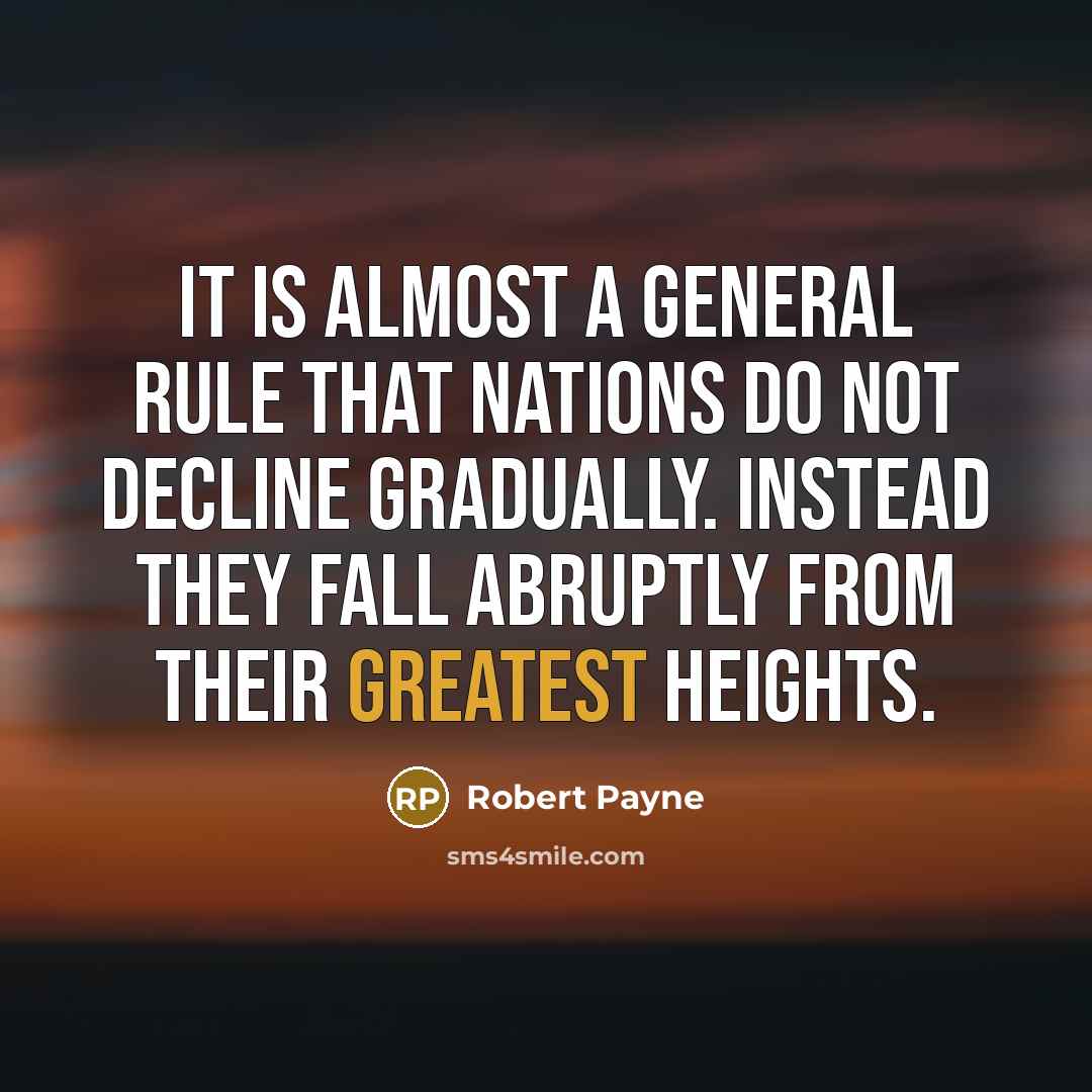 “It is almost a general rule that nations do not decline gradually. Instead they fall abruptly from their greatest heights.” quote by Robert Payne