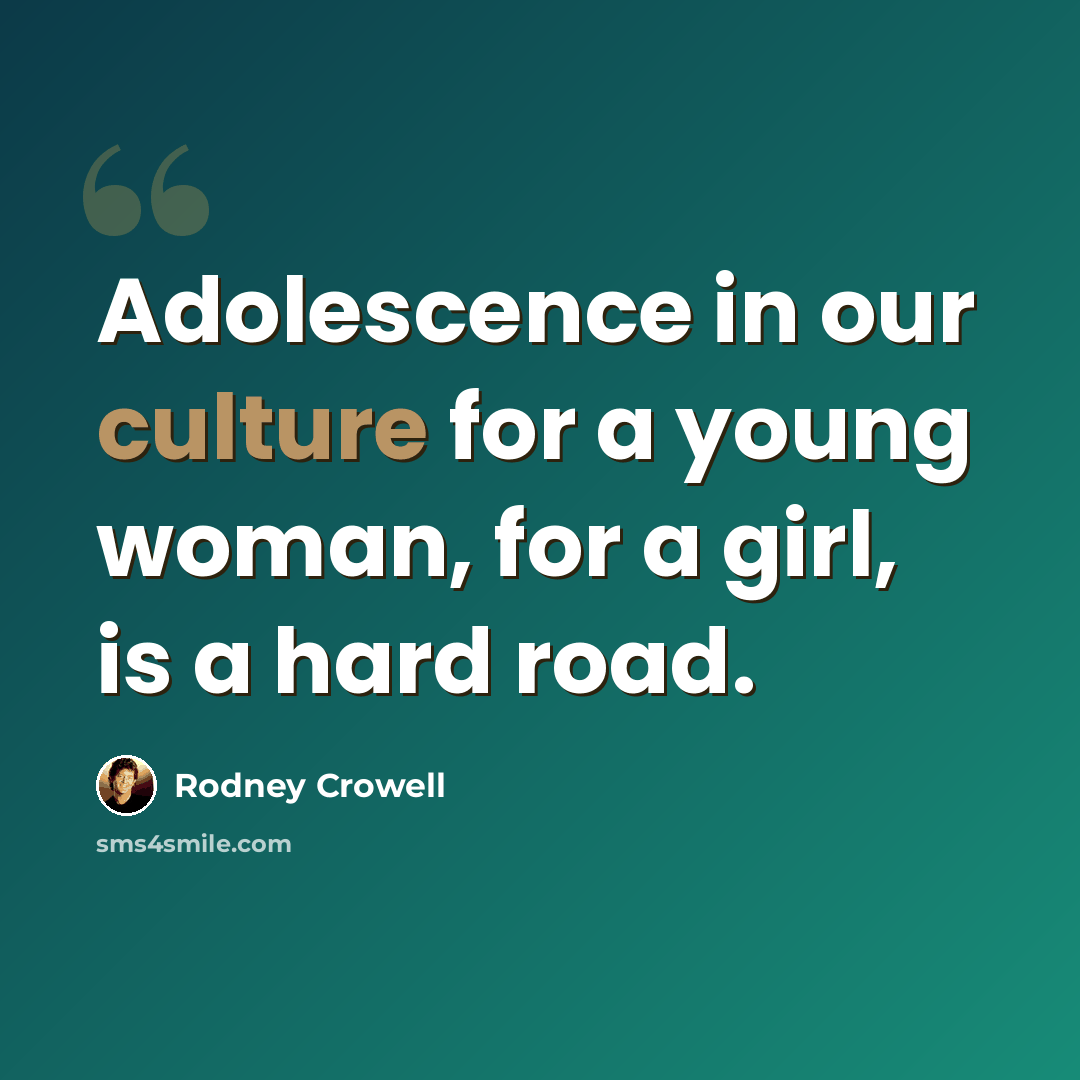 “Adolescence in our culture for a young woman, for a girl, is a hard road.” quote by Rodney Crowell