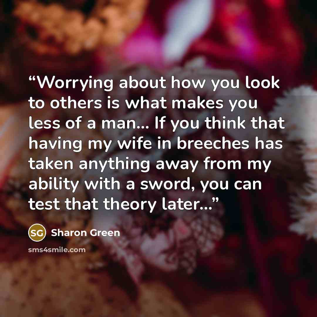 “Worrying about how you look to others is what makes you less of a man... If you think that having my wife in breeches has taken anything away from my ability with a sword, you can test that theory later...” quote by Sharon Green