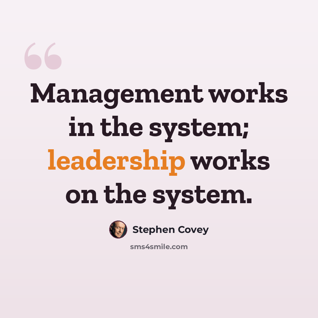 “Management works in the system; leadership works on the system.” quote by Stephen Covey