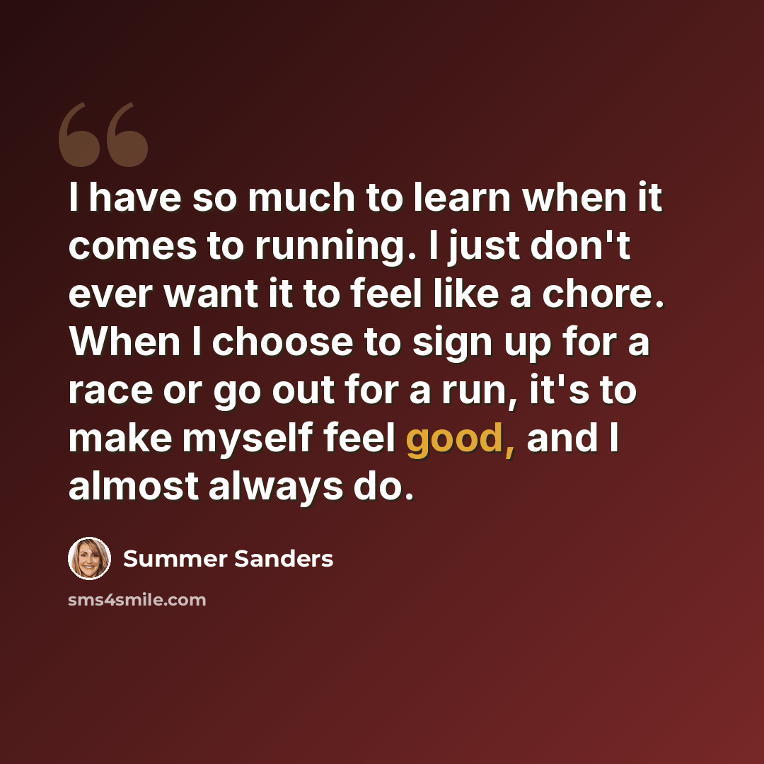 “I have so much to learn when it comes to running. I just don't ever want it to feel like a chore. When I choose to sign up for a race or go out for a run, it's to make myself feel good, and I almost always do.” quote by Summer Sanders