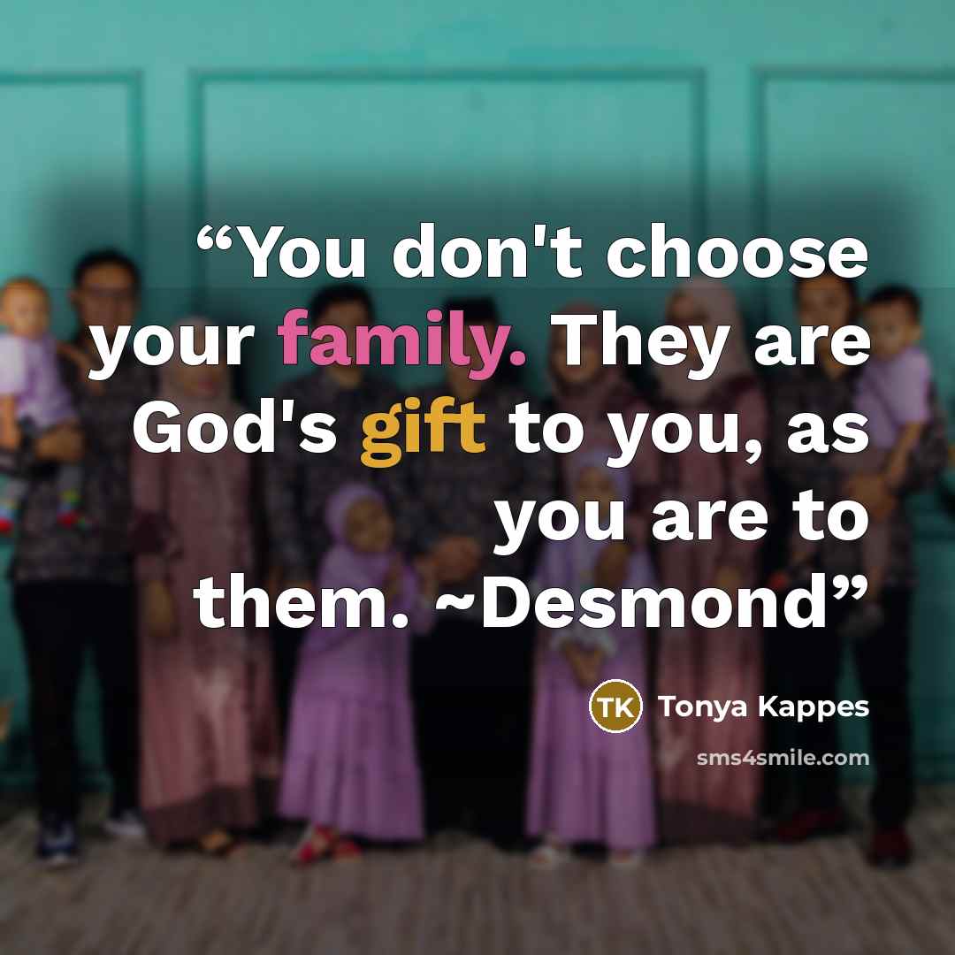 “You don't choose your family. They are God's gift to you, as you are to them. ~Desmond” quote by Tonya Kappes